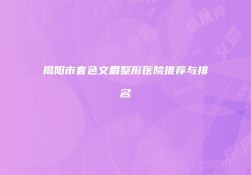 揭阳市套色文眉整形医院推荐与排名