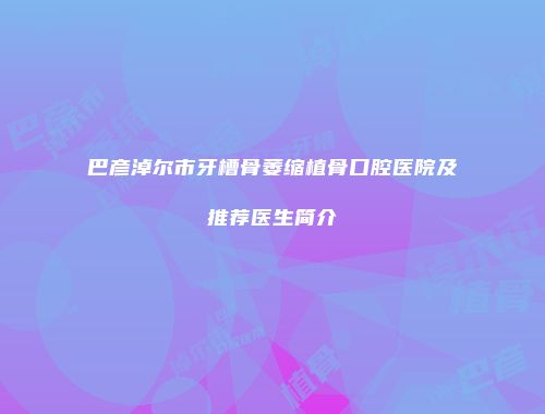 巴彦淖尔市牙槽骨萎缩植骨口腔医院及推荐医生简介