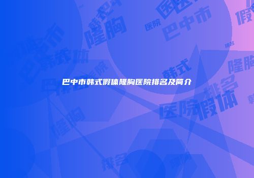巴中市韩式假体隆胸医院排名及简介