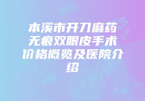 本溪市开刀麻药无痕双眼皮手术价格概览及医院介绍