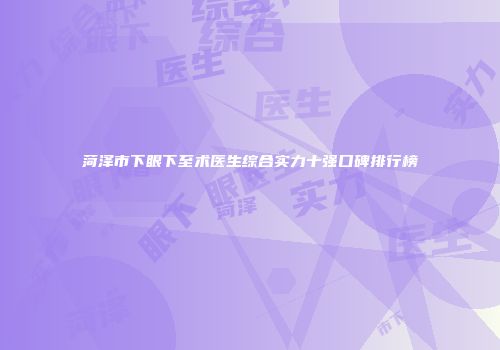 菏泽市下眼下至术医生综合实力十强口碑排行榜