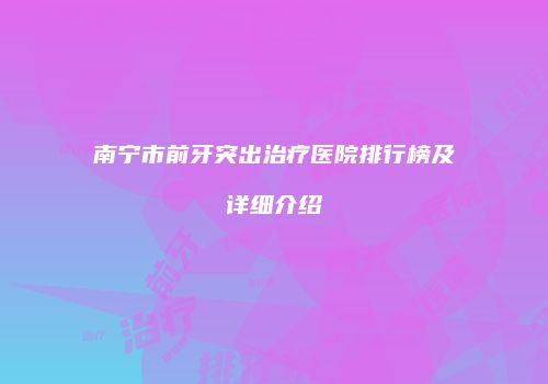 南宁市前牙突出治疗医院排行榜及详细介绍