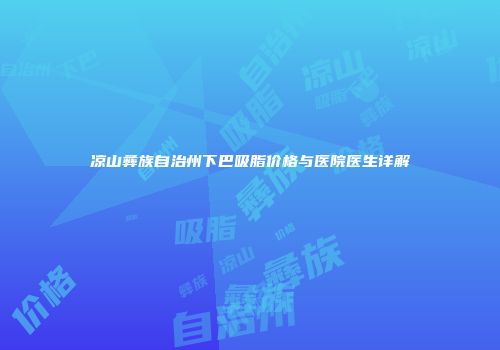 凉山彝族自治州下巴吸脂价格与医院医生详解
