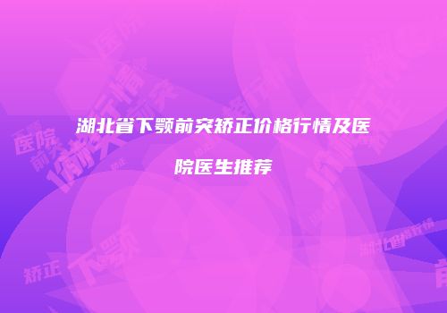 湖北省下颚前突矫正价格行情及医院医生推荐