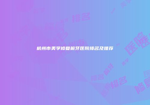 杭州市美学修复前牙医院排名及推荐
