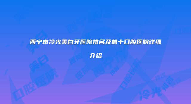 西宁市冷光美白牙医院排名及前十口腔医院详细介绍