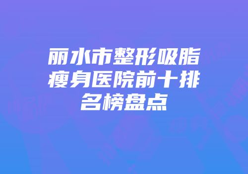 丽水市整形吸脂瘦身医院前十排名榜盘点