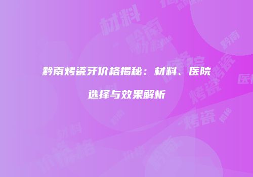 黔南烤瓷牙价格揭秘：材料、医院选择与效果解析