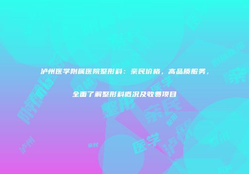 泸州医学附属医院整形科：亲民价格，高品质服务，全面了解整形科概况及收费项目