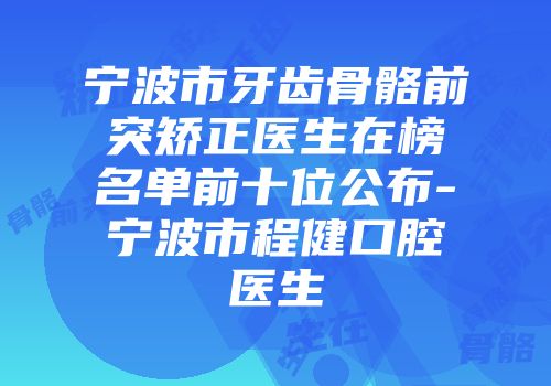 宁波市牙齿骨骼前突矫正医生在榜名单前十位公布-宁波市程健口腔医生