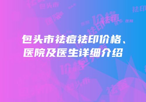 包头市祛痘祛印价格、医院及医生详细介绍