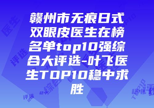 赣州市无痕日式双眼皮医生在榜名单top10强综合大评选-叶飞医生TOP10稳中求胜