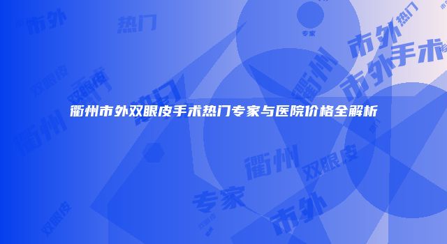 衢州市外双眼皮手术热门专家与医院价格全解析