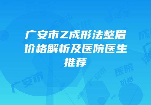 广安市Z成形法整眉价格解析及医院医生推荐