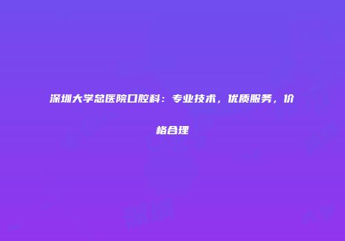 深圳大学总医院口腔科：专业技术，优质服务，价格合理