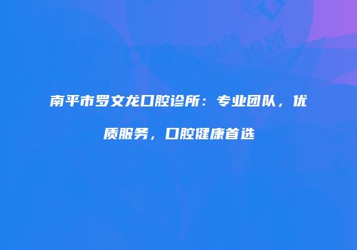 南平市罗文龙口腔诊所：专业团队，优质服务，口腔健康首选