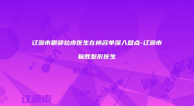辽源市眼部拉皮医生在榜名单深入盘点-辽源市鞠胜整形医生
