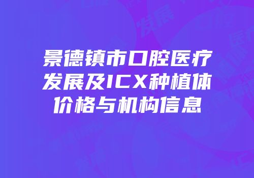 景德镇市口腔医疗发展及ICX种植体价格与机构信息