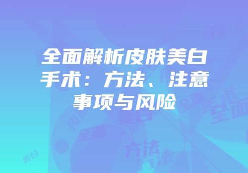 全面解析皮肤美白手术：方法、注意事项与风险