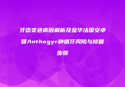 牙齿变色病因解析及金华法国安卓健Anthogyr种植牙风险与修复步骤
