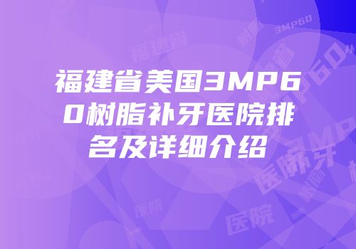 福建省美国3MP60树脂补牙医院排名及详细介绍