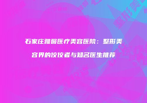 石家庄雅馨医疗美容医院：整形美容界的佼佼者与知名医生推荐