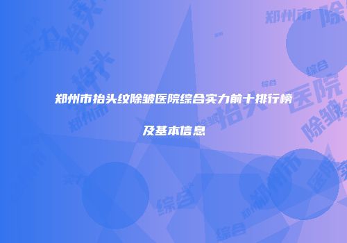 郑州市抬头纹除皱医院综合实力前十排行榜及基本信息