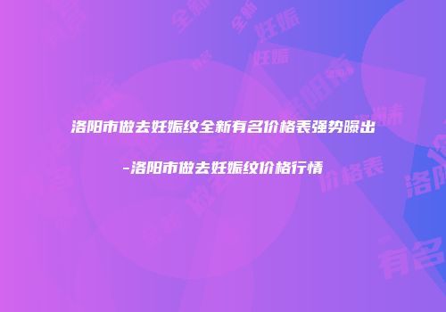 洛阳市做去妊娠纹全新有名价格表强势曝出-洛阳市做去妊娠纹价格行情