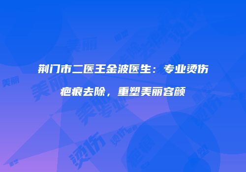 荆门市二医王金波医生：专业烫伤疤痕去除，重塑美丽容颜