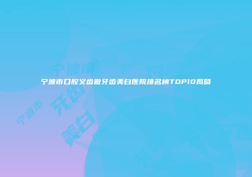宁波市口腔义齿做牙齿美白医院排名榜TOP10揭晓