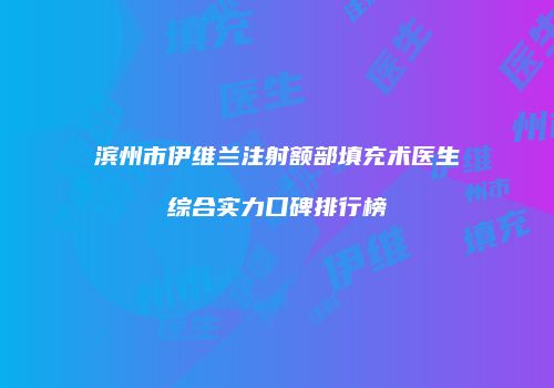 滨州市伊维兰注射额部填充术医生综合实力口碑排行榜