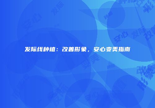 发际线种植：改善形象，安心变美指南