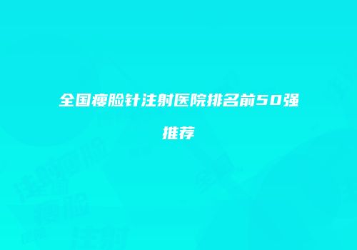全国瘦脸针注射医院排名前50强推荐