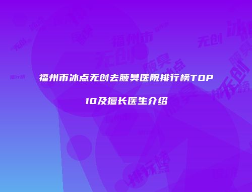 福州市冰点无创去腋臭医院排行榜TOP10及擅长医生介绍