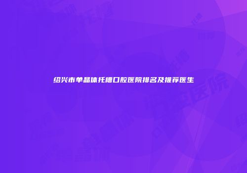 绍兴市单晶体托槽口腔医院排名及推荐医生