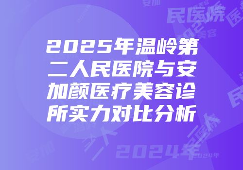 2025年温岭第二人民医院与安加颜医疗美容诊所实力对比分析