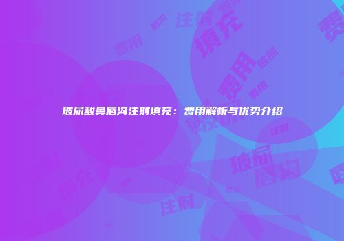 玻尿酸鼻唇沟注射填充：费用解析与优势介绍
