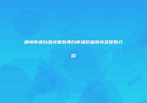 郑州市瓷白激光嫩肤美白市场价格曝光及医院介绍