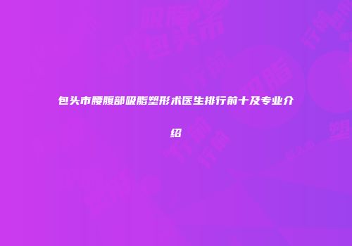 包头市腰腹部吸脂塑形术医生排行前十及专业介绍
