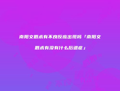 南阳文唇术有不良反应出现吗「南阳文唇术有没有什么后遗症」