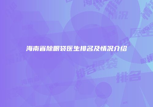 海南省除眼袋医生排名及情况介绍