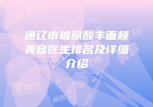通辽市玻尿酸丰面颊美容医生排名及详细介绍