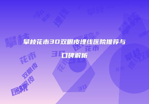 攀枝花市3D双眼皮埋线医院推荐与口碑解析