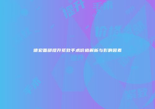 德宏面部提升紧致手术价格解析与影响因素