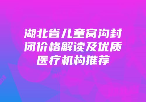 湖北省儿童窝沟封闭价格解读及优质医疗机构推荐