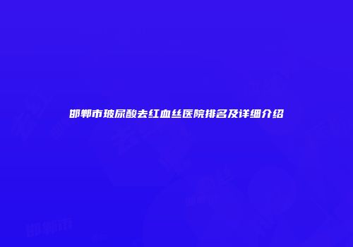 邯郸市玻尿酸去红血丝医院排名及详细介绍