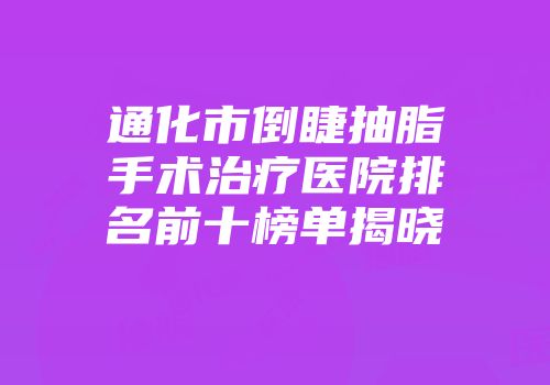 通化市倒睫抽脂手术治疗医院排名前十榜单揭晓