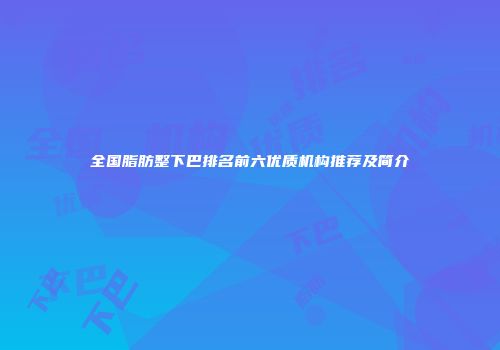 全国脂肪整下巴排名前六优质机构推荐及简介