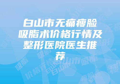 白山市无痛瘦脸吸脂术价格行情及整形医院医生推荐