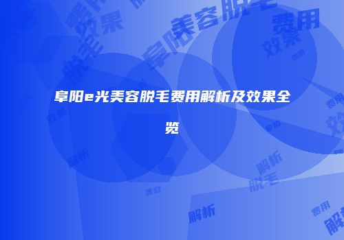 阜阳e光美容脱毛费用解析及效果全览